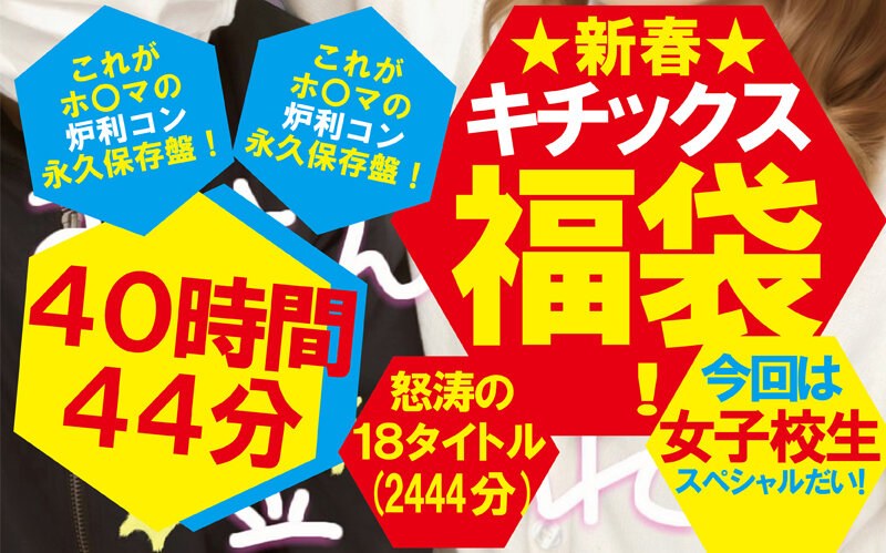 【福袋】★新春★キチックス福袋！これがホ〇マの炉利コン永久保存盤！今回は女子校生スペシャルだい！怒涛の18タイトル40時間44分（2444分）